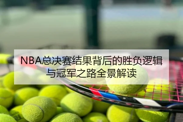 NBA总决赛结果背后的胜负逻辑与冠军之路全景解读