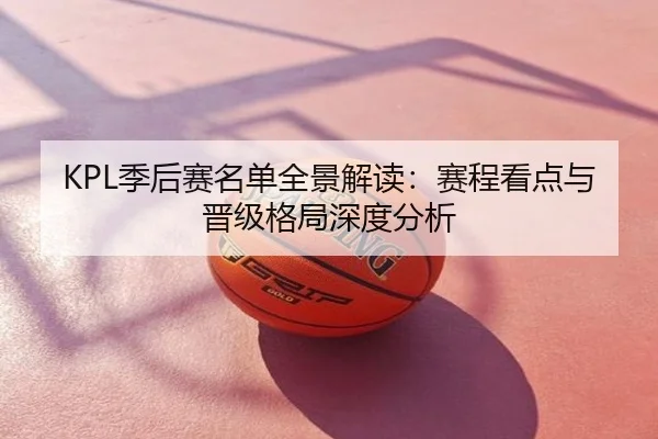 KPL季后赛名单全景解读：赛程看点与晋级格局深度分析