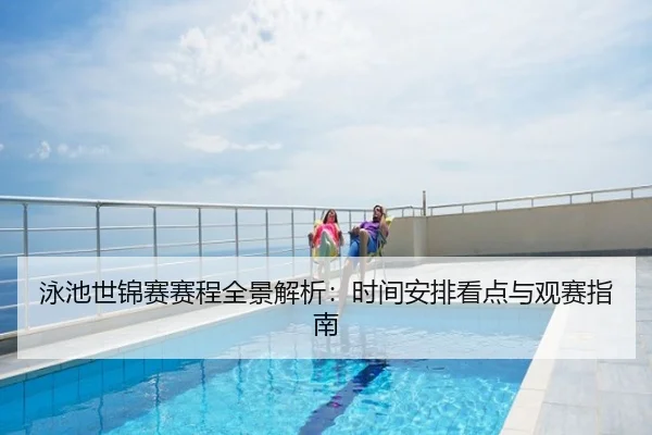 泳池世锦赛赛程全景解析：时间安排看点与观赛指南