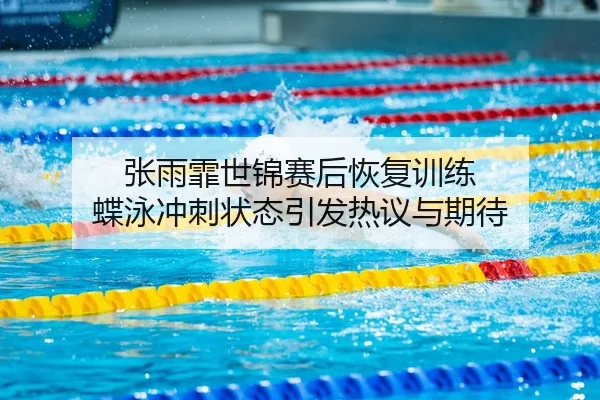 张雨霏世锦赛后恢复训练 蝶泳冲刺状态引发热议与期待