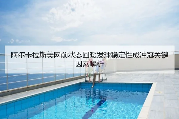 阿尔卡拉斯美网前状态回暖发球稳定性成冲冠关键因素解析