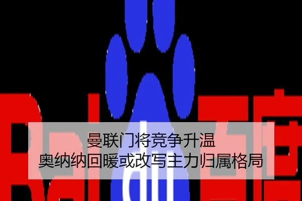 曼联门将竞争升温 奥纳纳回暖或改写主力归属格局