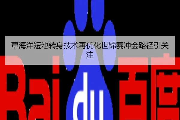 覃海洋短池转身技术再优化世锦赛冲金路径引关注